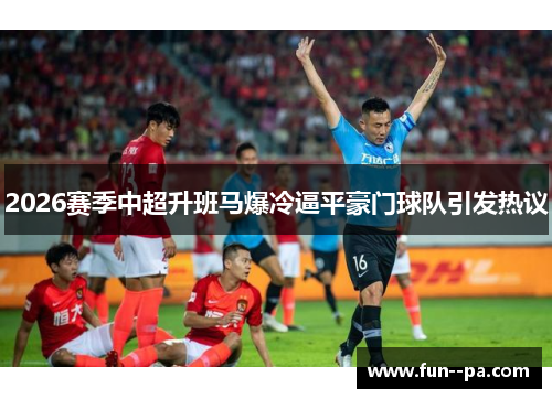 2026赛季中超升班马爆冷逼平豪门球队引发热议