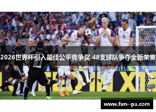 2026世界杯引入最佳公平竞争奖 48支球队争夺全新荣誉