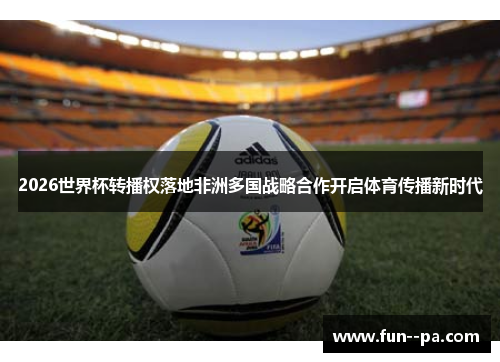 2026世界杯转播权落地非洲多国战略合作开启体育传播新时代