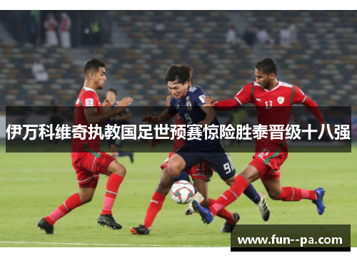 伊万科维奇执教国足世预赛惊险胜泰晋级十八强