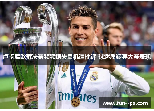 卢卡库欧冠决赛频频错失良机遭批评 球迷质疑其大赛表现