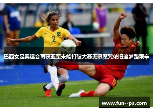 巴西女足奥运会再获亚军未能打破大赛无冠魔咒依旧追梦路艰辛 巴西女足奥运会再获亚军未能打破大赛无冠魔咒依旧追梦路艰辛