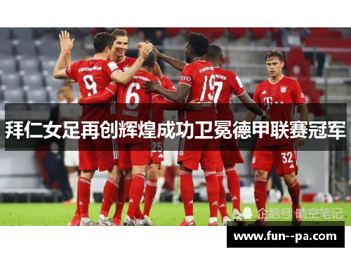 拜仁女足再创辉煌成功卫冕德甲联赛冠军