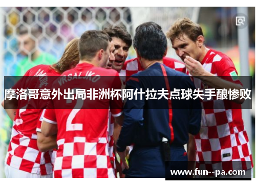 摩洛哥意外出局非洲杯阿什拉夫点球失手酿惨败