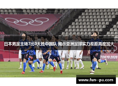 日本男足主场7比0大胜中国队 揭示亚洲足球实力差距再度加大