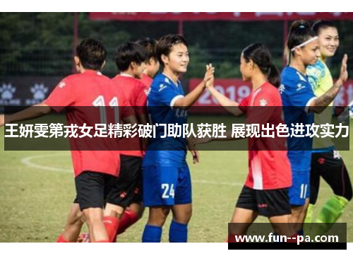 王妍雯第戎女足精彩破门助队获胜 展现出色进攻实力