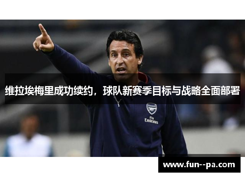 维拉埃梅里成功续约，球队新赛季目标与战略全面部署