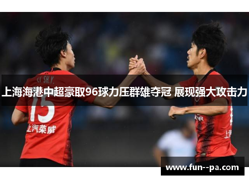 上海海港中超豪取96球力压群雄夺冠 展现强大攻击力