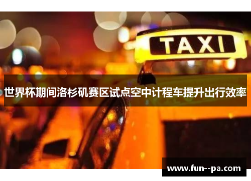 世界杯期间洛杉矶赛区试点空中计程车提升出行效率