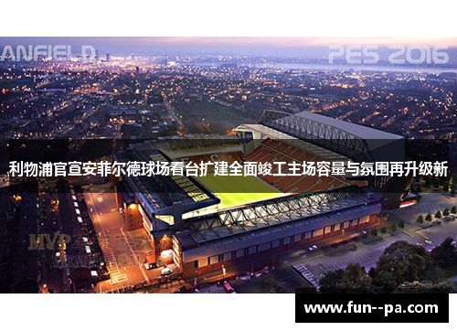 利物浦官宣安菲尔德球场看台扩建全面竣工主场容量与氛围再升级新