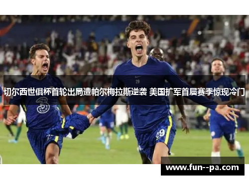 切尔西世俱杯首轮出局遭帕尔梅拉斯逆袭 美国扩军首届赛季惊现冷门
