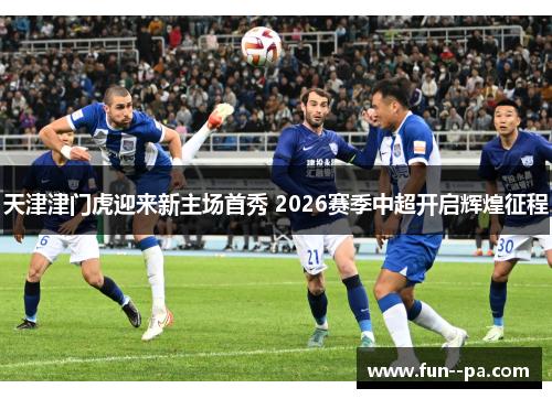 天津津门虎迎来新主场首秀 2026赛季中超开启辉煌征程