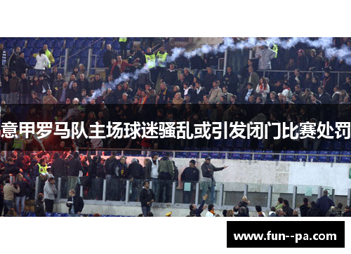 意甲罗马队主场球迷骚乱或引发闭门比赛处罚