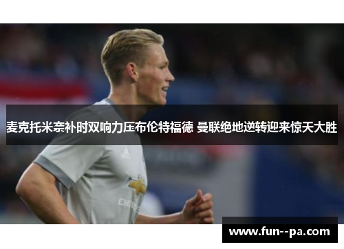 麦克托米奈补时双响力压布伦特福德 曼联绝地逆转迎来惊天大胜