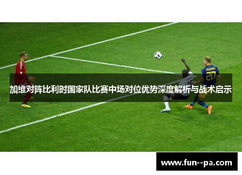加维对阵比利时国家队比赛中场对位优势深度解析与战术启示