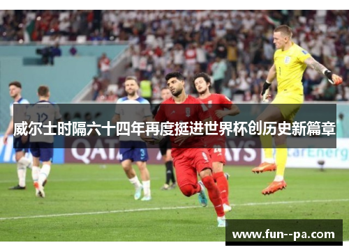 威尔士时隔六十四年再度挺进世界杯创历史新篇章