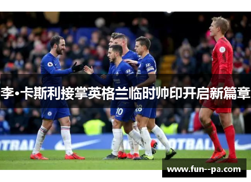 李·卡斯利接掌英格兰临时帅印开启新篇章